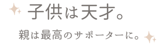 子供は天才｜親は最高のサポーター